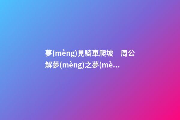 夢(mèng)見騎車爬坡　周公解夢(mèng)之夢(mèng)到騎車爬坡